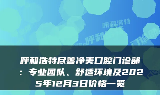 呼和浩特尽善净美口腔门诊部：专业团队、舒适环境及2025年12月3日价格一览