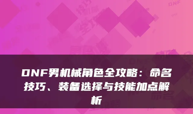 DNF男机械角色全攻略：命名技巧、装备选择与技能加点解析