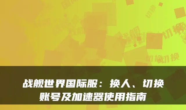 战舰世界国际服：换人、切换账号及加速器使用指南