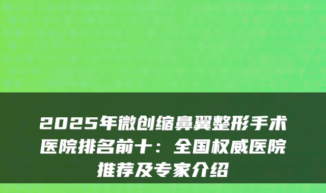 2025年微创缩鼻翼整形手术医院排名前十：全国权威医院推荐及专家介绍