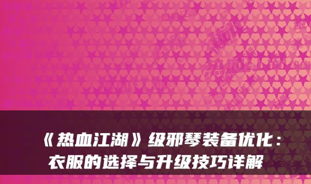 《热血江湖》级邪琴装备优化:衣服的选择与升级技巧详解