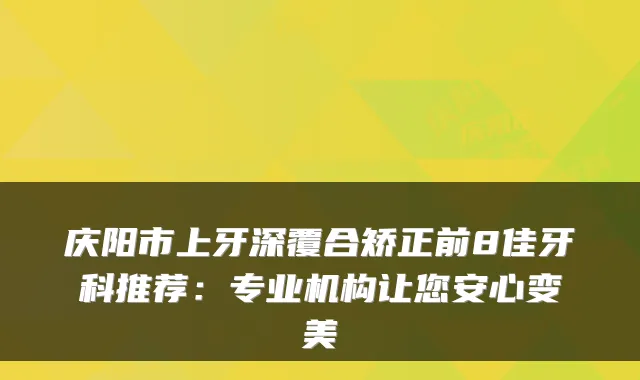 庆阳市上牙深覆合矫正前8佳牙科推荐:专业机构让您安心变美