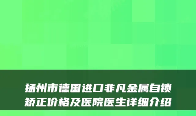 扬州市德国进口非凡金属自锁矫正价格及医院医生详细介绍