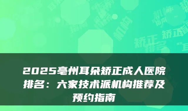 2025亳州耳朵矫正成人医院排名：六家技术派机构推荐及预约指南