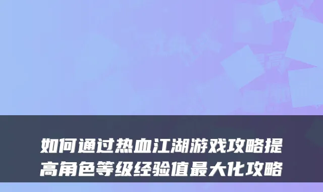 如何通过热血江湖游戏攻略提高角色等级经验值最大化攻略