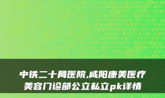 中铁二十局医院,咸阳康美医疗美容门诊部公立私立pk详情