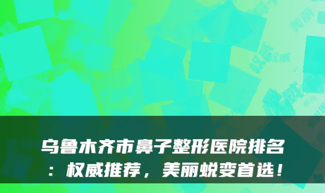 乌鲁木齐市鼻子整形医院排名:权威推荐,美丽蜕变首选!