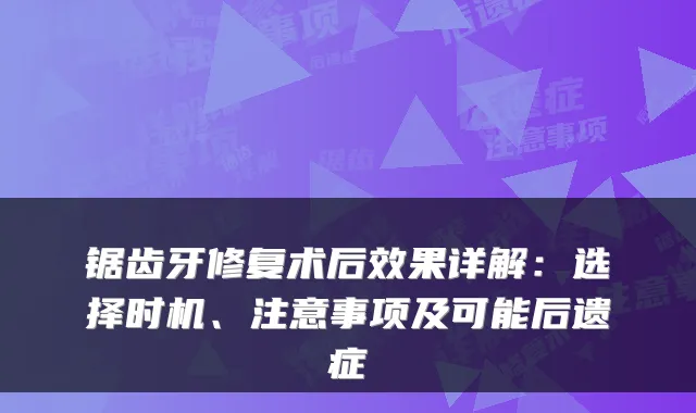 锯齿牙修复术后效果详解：选择时机、注意事项及可能后遗症