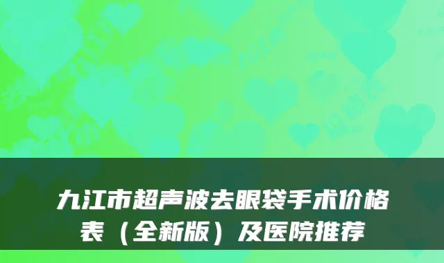 九江市超声波去眼袋手术价格表(全新版)及医院推荐