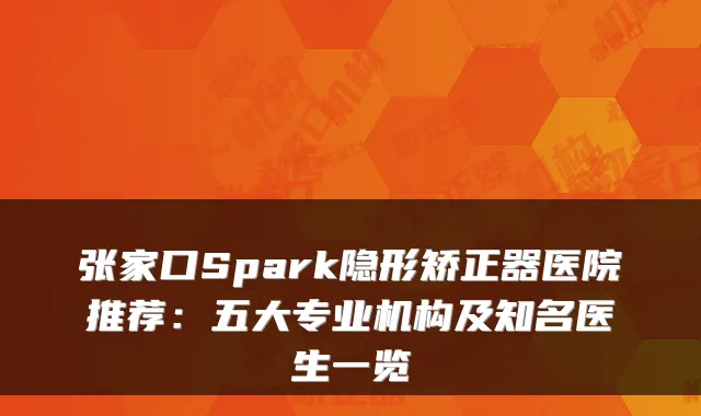 张家口Spark隐形矫正器医院推荐：五大专业机构及知名医生一览
