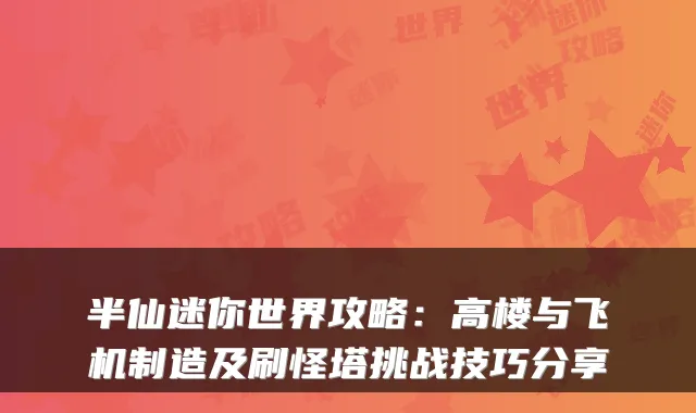 半仙迷你世界攻略：高楼与飞机制造及刷怪塔挑战技巧分享