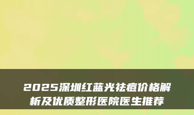 2025深圳红蓝光祛痘价格解析及优质整形医院医生推荐