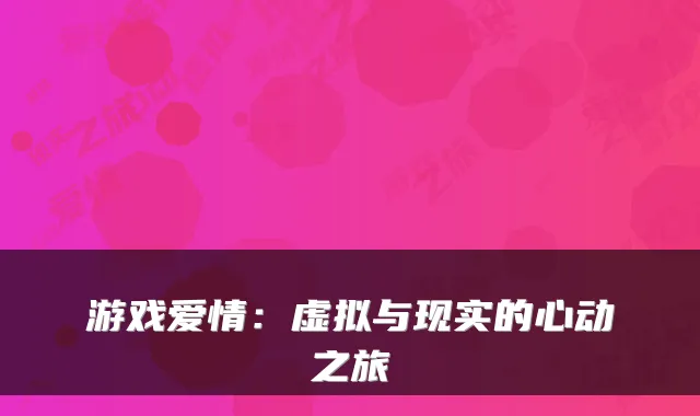 游戏爱情：虚拟与现实的心动之旅