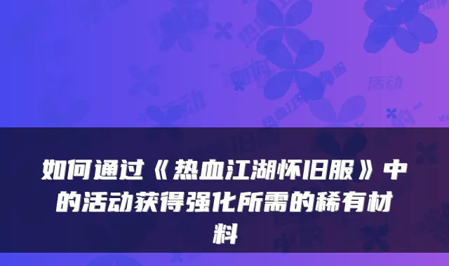 如何通过《热血江湖怀旧服》中的活动获得强化所需的稀有材料
