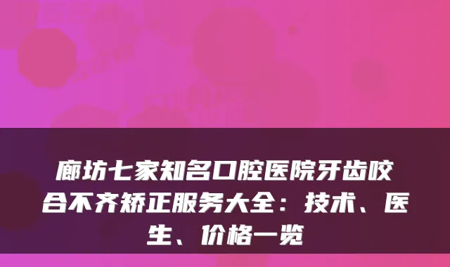廊坊七家知名口腔医院牙齿咬合不齐矫正服务大全：技术、医生、价格一览