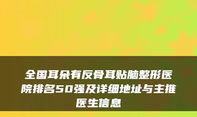 全国耳朵有反骨耳贴脑整形医院排名50强及详细地址与主推医生信息