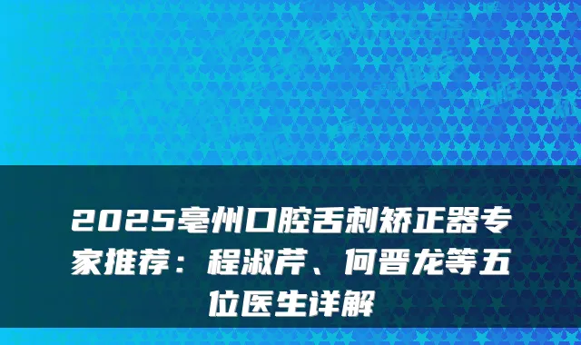 2025亳州口腔舌刺矫正器专家推荐:程淑芹、何晋龙等五位医生详解
