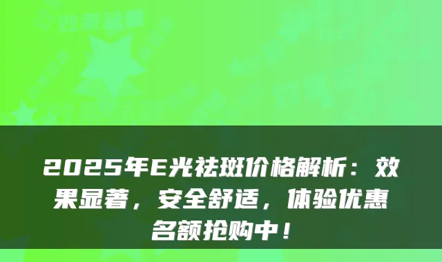 2025年E光祛斑价格解析：效果显著，安全舒适，体验优惠名额抢购中！