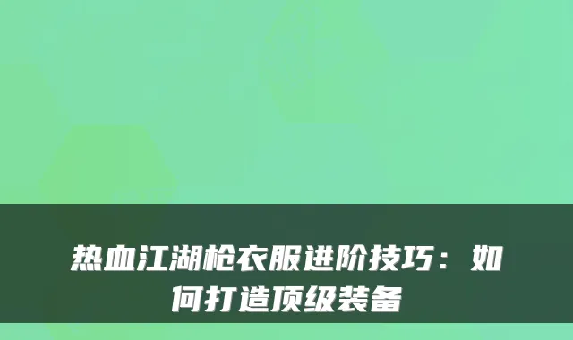 热血江湖枪衣服进阶技巧：如何打造顶级装备