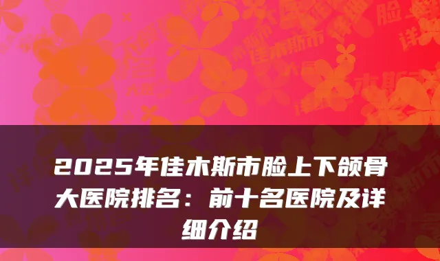 2025年佳木斯市脸上下颌骨大医院排名:前十名医院及详细介绍