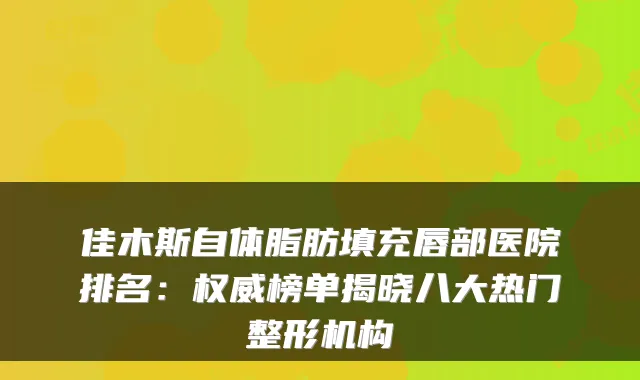 佳木斯自体脂肪填充唇部医院排名：榜单揭晓八大热门整形机构