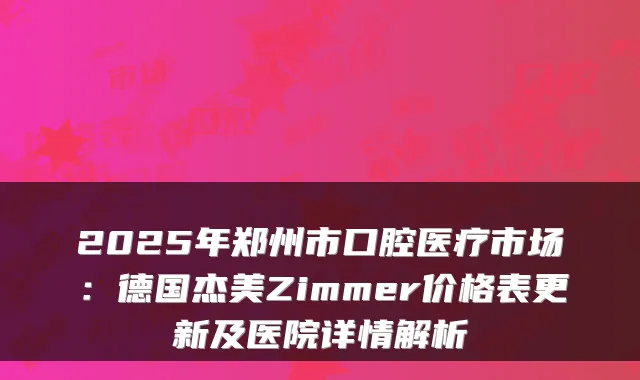 2025年郑州市口腔医疗市场：德国杰美Zimmer价格表更新及医院详情解析