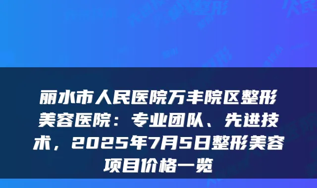 丽水市人民医院万丰院区整形美容医院:专业团队、先进技术,2025年7月5日整形美容项目价格一览