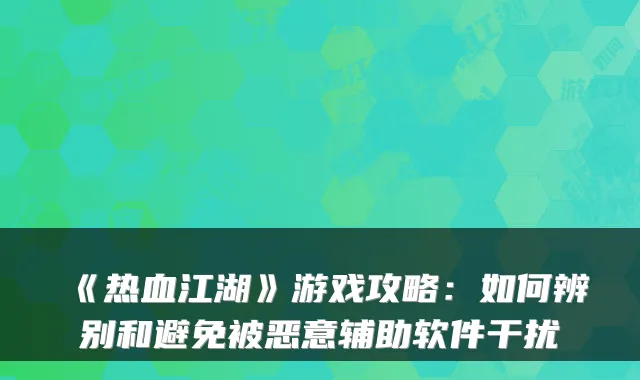 《热血江湖》游戏攻略：如何辨别和避免被恶意辅助软件干扰