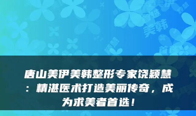 唐山美伊美韩整形专家饶颖慧：精湛医术打造美丽传奇，成为求美者首选！
