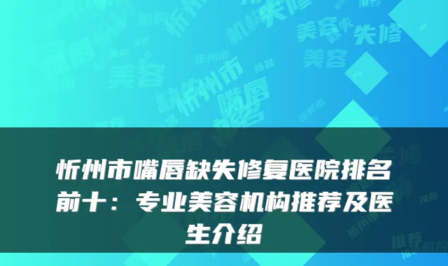 忻州市嘴唇缺失修复医院排名前十：专业美容机构推荐及医生介绍
