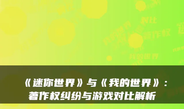 《迷你世界》与《我的世界》：著作权纠纷与游戏对比解析