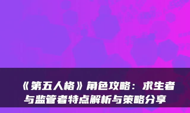 《第五人格》角色攻略:求生者与监管者特点解析与策略分享