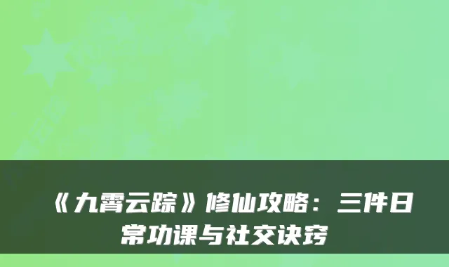 《九霄云踪》修仙攻略：三件日常功课与社交诀窍