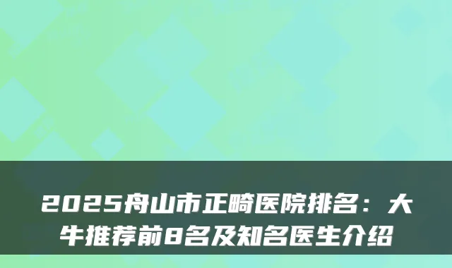 2025舟山市正畸医院排名：大牛推荐前8名及知名医生介绍