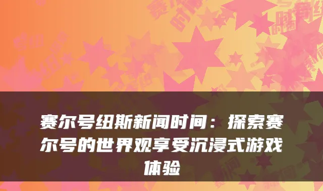 赛尔号纽斯新闻时间：探索赛尔号的世界观享受沉浸式游戏体验