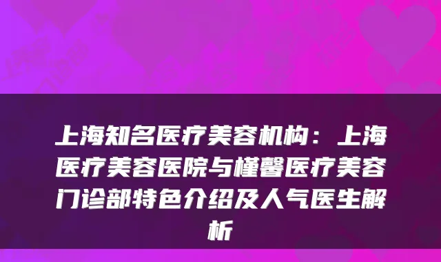 上海知名医疗美容机构：上海医疗美容医院与槿馨医疗美容门诊部特色介绍及人气医生解析