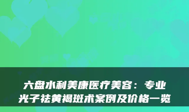 六盘水利美康医疗美容：专业光子祛黄褐斑术案例及价格一览