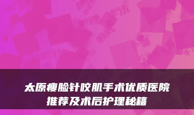 太原瘦脸针咬肌手术优质医院推荐及术后护理秘籍