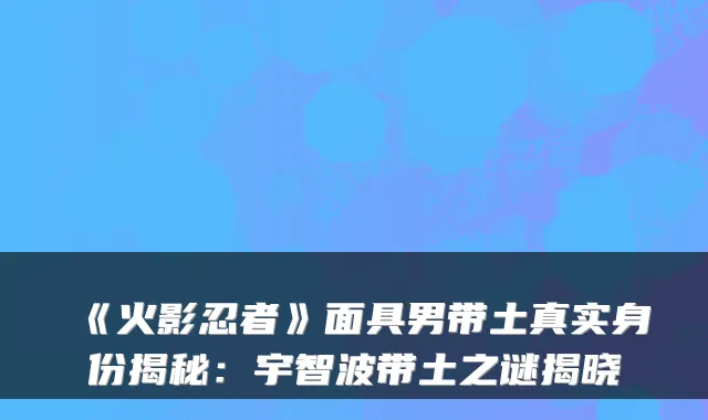 《火影忍者》面具男带土真实身份揭秘：宇智波带土之谜揭晓