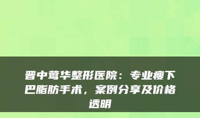 晋中整形医院：专业瘦下巴脂肪手术，案例分享及价格透明