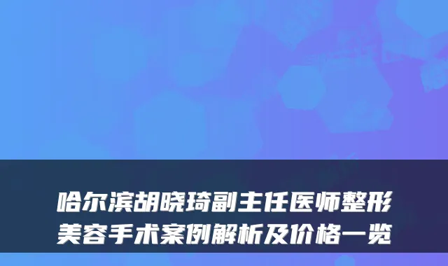 哈尔滨胡晓琦副主任医师整形美容手术案例解析及价格一览