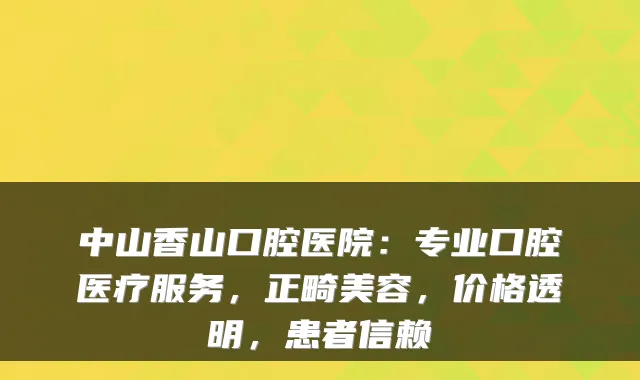 中山香山口腔医院：专业口腔医疗服务，正畸美容，价格透明，患者信赖