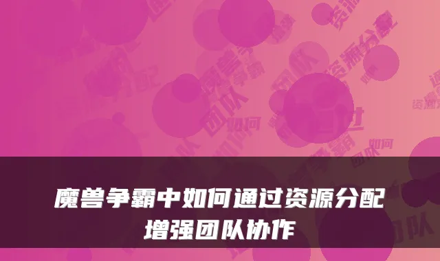 魔兽争霸中如何通过资源分配增强团队协作