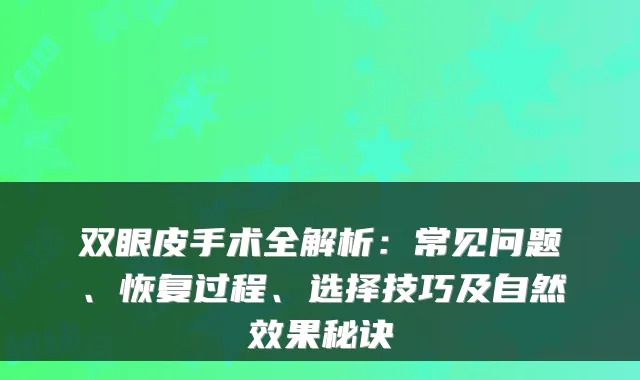 双眼皮手术全解析：常见问题、恢复过程、选择技巧及自然效果秘诀