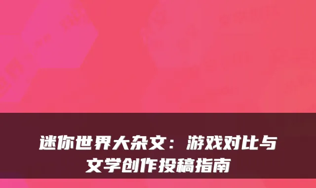 迷你世界大杂文：游戏对比与文学创作投稿指南