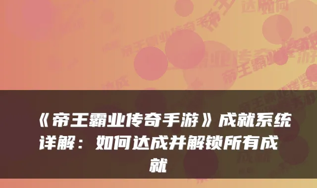 《帝王霸业传奇手游》成就系统详解:如何达成并解锁所有成就