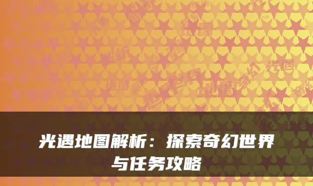 光遇地图解析：探索奇幻世界与任务攻略