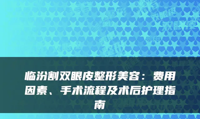 临汾割双眼皮整形美容：费用因素、手术流程及术后护理指南
