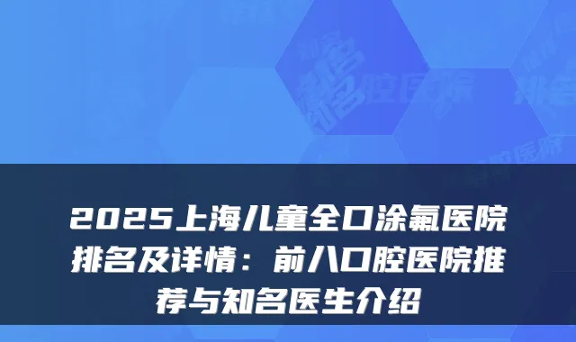2025上海儿童全口涂氟医院排名及详情：前八口腔医院推荐与知名医生介绍