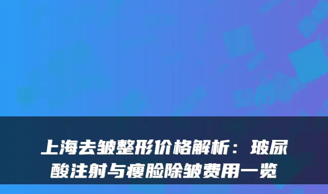 上海去皱整形价格解析:玻尿酸注射与瘦脸除皱费用一览